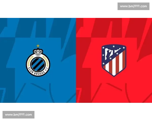马德里竞技迎战布鲁日欧战关键对决引爆球迷期待双方全力争胜之夜